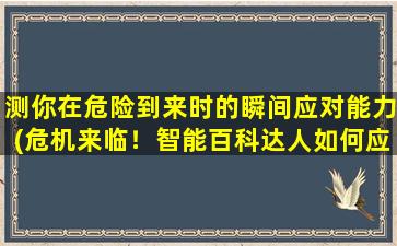 测你在危险到来时的瞬间应对能力(危机来临！智能百科达人如何应对？三招教你保命！)