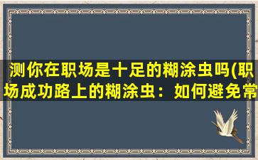 测你在职场是十足的糊涂虫吗(职场成功路上的糊涂虫：如何避免常见的错误？)