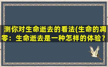 测你对生命逝去的看法(生命的凋零：生命逝去是一种怎样的体验？)