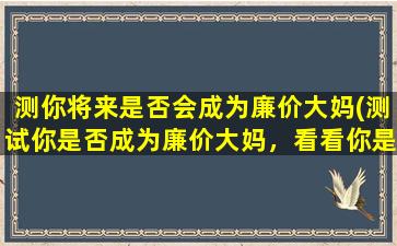 测你将来是否会成为廉价大妈(测试你是否成为廉价大妈，看看你是否具备这三个特质！)