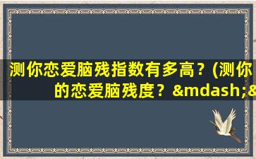 测你恋爱脑残指数有多高？(测你的恋爱脑残度？——一个恋爱测试)