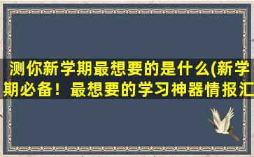 测你新学期最想要的是什么(新学期必备！最想要的学习神器情报汇总！)