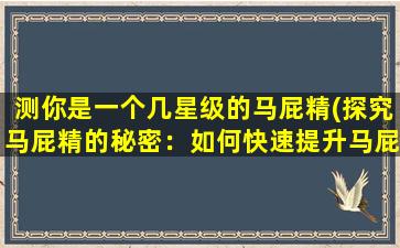 测你是一个几星级的马屁精(探究马屁精的秘密：如何快速提升马屁技能？)