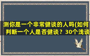 测你是一个非常健谈的人吗(如何判断一个人是否健谈？30个浅谈健谈表现的小技巧)