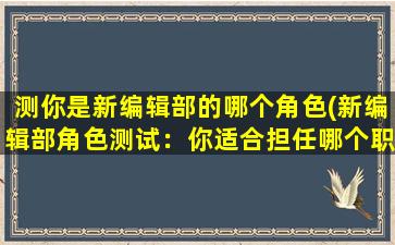 测你是新编辑部的哪个角色(新编辑部角色测试：你适合担任哪个职位？)