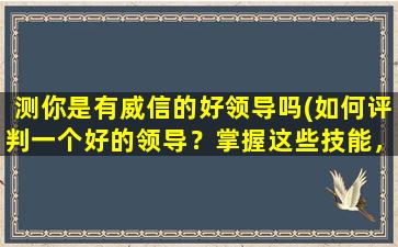 测你是有威信的好领导吗(如何评判一个好的领导？掌握这些技能，让你成为有威信的领导。)