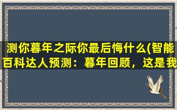 测你暮年之际你最后悔什么(智能百科达人预测：暮年回顾，这是我最后悔的事情！)