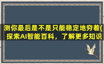 测你最后是不是只能稳定地穷着(探索AI智能百科，了解更多知识！)