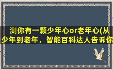 测你有一颗少年心or老年心(从少年到老年，智能百科达人告诉你如何保持年轻活力)