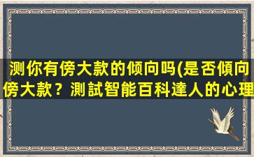 测你有傍大款的倾向吗(是否傾向傍大款？測試智能百科達人的心理傾向)