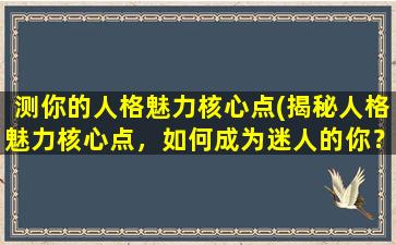 测你的人格魅力核心点(揭秘人格魅力核心点，如何成为迷人的你？)