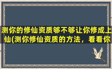 测你的修仙资质够不够让你修成上仙(测你修仙资质的方法，看看你是否有修行天赋，预测你是否能成为上仙)