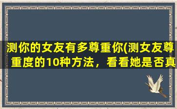 测你的女友有多尊重你(测女友尊重度的10种方法，看看她是否真的把你当回事！)