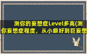 测你的妄想症Level多高(测你妄想症程度，从小癖好到巨妄想，看你在何线上？)