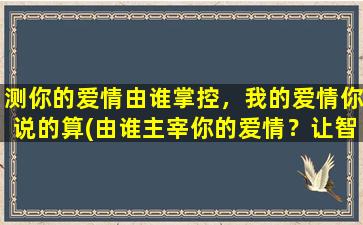 测你的爱情由谁掌控，我的爱情你说的算(由谁主宰你的爱情？让智能百科来解读，让你爱情路上披荆斩棘！)