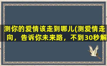 测你的爱情该走到哪儿(测爱情走向，告诉你未来路，不到30秒解锁！)