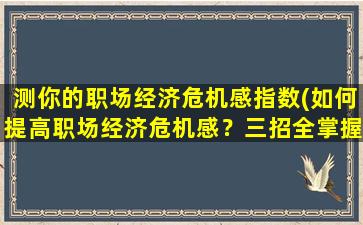 测你的职场经济危机感指数(如何提高职场经济危机感？三招全掌握！)