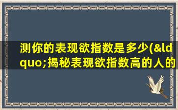 测你的表现欲指数是多少(“揭秘表现欲指数高的人的8个共性”)