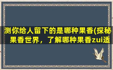 测你给人留下的是哪种果香(探秘果香世界，了解哪种果香zui适合你！)