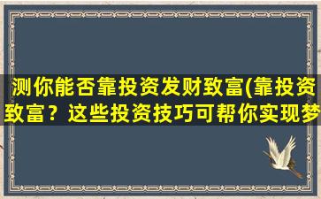 测你能否靠投资发财致富(靠投资致富？这些投资技巧可帮你实现梦想！)