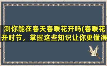 测你能在春天春暖花开吗(春暖花开时节，掌握这些知识让你更懂得享受春天)