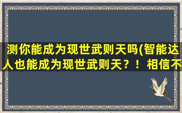 测你能成为现世武则天吗(智能达人也能成为现世武则天？！相信不信，看这里！)