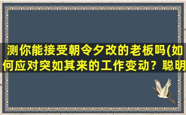 测你能接受朝令夕改的老板吗(如何应对突如其来的工作变动？聪明的你该怎么办？)