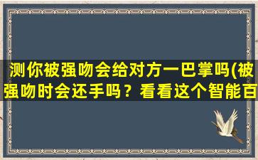 测你被强吻会给对方一巴掌吗(被强吻时会还手吗？看看这个智能百科达人的回答)