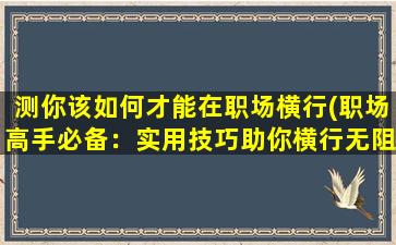 测你该如何才能在职场横行(职场高手必备：实用技巧助你横行无阻)