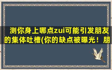 测你身上哪点zui可能引发朋友的集体吐槽(你的缺点被曝光！朋友集体吐槽，你会成为大家*的谈资吗？)