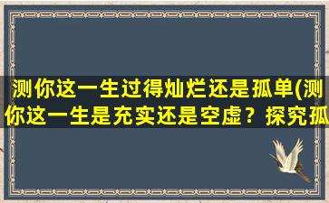 测你这一生过得灿烂还是孤单(测你这一生是充实还是空虚？探究孤单和灿烂背后的故事！)