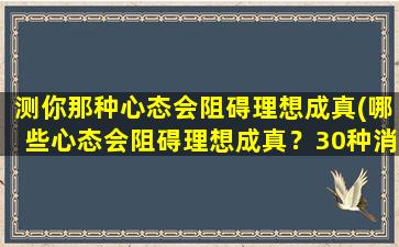 测你那种心态会阻碍理想成真(哪些心态会阻碍理想成真？30种消极态度详解)