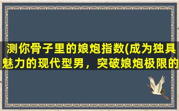 测你骨子里的娘炮指数(成为独具魅力的现代型男，突破娘炮极限的必修课程！)