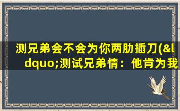 测兄弟会不会为你两肋插刀(“测试兄弟情：他肯为我冒刃而过”)