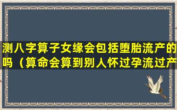 测八字算子女缘会包括堕胎流产的吗（算命会算到别人怀过孕流过产吗）