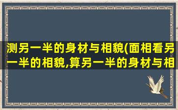 测另一半的身材与相貌(面相看另一半的相貌,算另一半的身材与相貌)