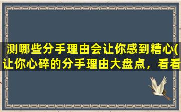 测哪些分手理由会让你感到糟心(让你心碎的分手理由大盘点，看看你中了几个！)