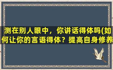 测在别人眼中，你讲话得体吗(如何让你的言语得体？提高自身修养，慎言慎行才是关键！)