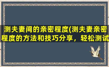 测夫妻间的亲密程度(测夫妻亲密程度的方法和技巧分享，轻松测试你和伴侣间的默契水平)