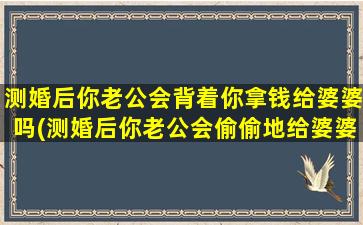 测婚后你老公会背着你拿钱给婆婆吗(测婚后你老公会偷偷地给婆婆送钱吗？)