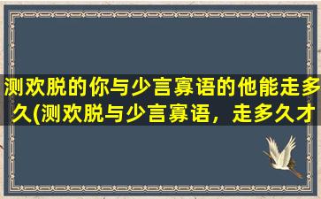 测欢脱的你与少言寡语的他能走多久(测欢脱与少言寡语，走多久才是该停？)