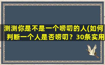 测测你是不是一个唠叨的人(如何判断一个人是否唠叨？30条实用技巧让你秒变沟通高手)