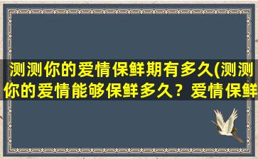 测测你的爱情保鲜期有多久(测测你的爱情能够保鲜多久？爱情保鲜期测试告诉你！)