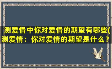 测爱情中你对爱情的期望有哪些(测爱情：你对爱情的期望是什么？)