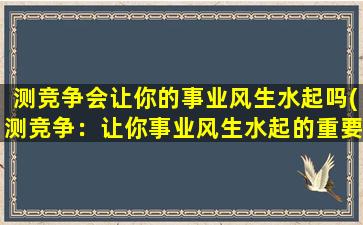 测竞争会让你的事业风生水起吗(测竞争：让你事业风生水起的重要一步)