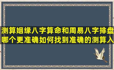 测算姻缘八字算命和周易八字排盘哪个更准确如何找到准确的测算入口