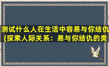 测试什么人在生活中容易与你结仇(探索人际关系：易与你结仇的类型)