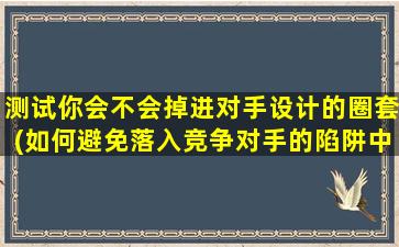 测试你会不会掉进对手设计的圈套(如何避免落入竞争对手的陷阱中？)