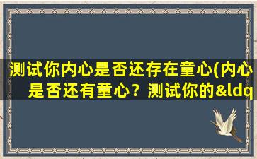 测试你内心是否还存在童心(内心是否还有童心？测试你的“童心指数”！)