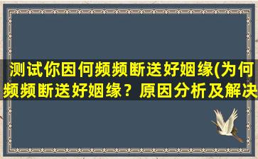 测试你因何频频断送好姻缘(为何频频断送好姻缘？原因分析及解决办法)